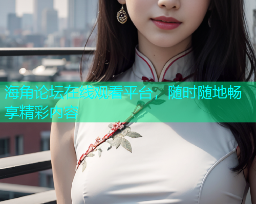 海角论坛在线观看平台，随时随地畅享精彩内容