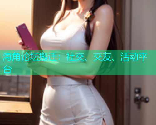 海角论坛搬迁：社交、交友、活动平台