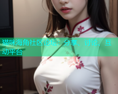 猫咪海角社区论坛：分享、讨论、互动平台