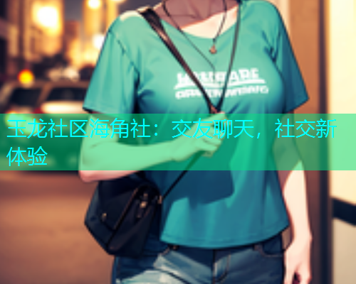 玉龙社区海角社：交友聊天，社交新体验