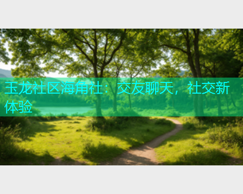玉龙社区海角社：交友聊天，社交新体验