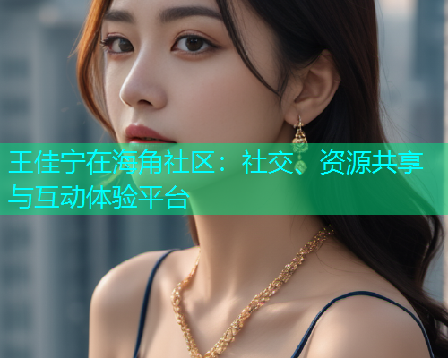 王佳宁在海角社区：社交、资源共享与互动体验平台