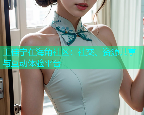 王佳宁在海角社区：社交、资源共享与互动体验平台