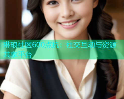 琳琅社区600点抗：社交互动与资源共享平台