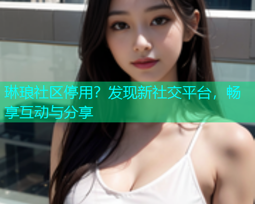 琳琅社区停用？发现新社交平台，畅享互动与分享