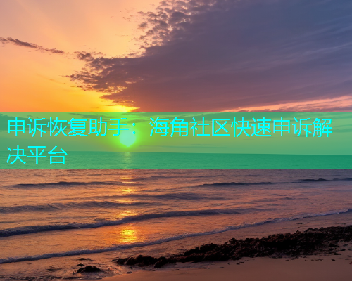 申诉恢复助手：海角社区快速申诉解决平台