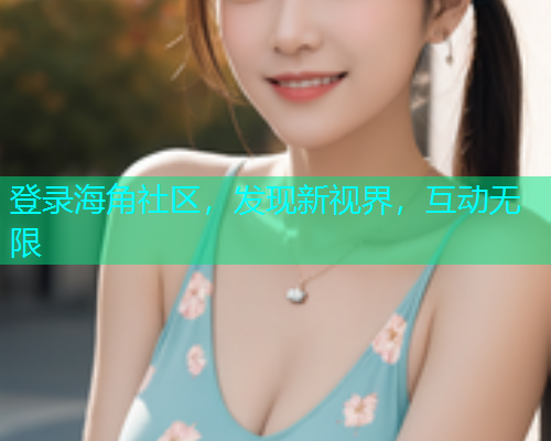 登录海角社区，发现新视界，互动无限