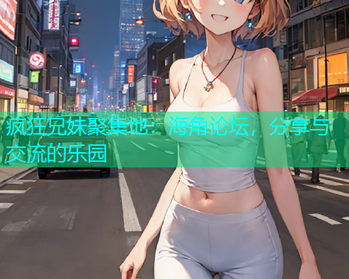 疯狂兄妹聚集地：海角论坛，分享与交流的乐园