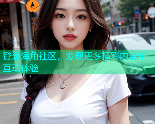 登录海角社区，发现更多精彩内容和互动体验