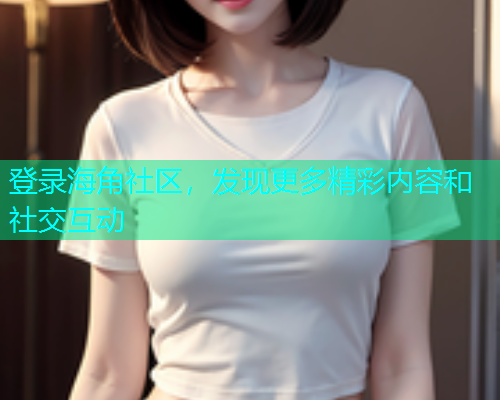 登录海角社区，发现更多精彩内容和社交互动