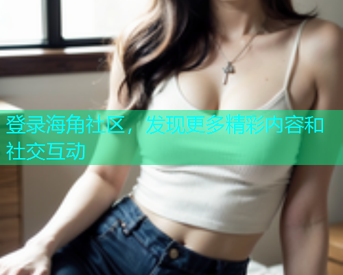 登录海角社区，发现更多精彩内容和社交互动