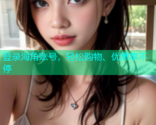 登录海角账号，轻松购物、优惠享不停
