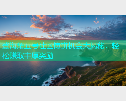 登海角五号社区博饼机会大揭秘，轻松赚取丰厚奖励