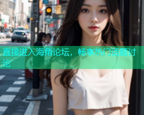直接进入海角论坛，畅享热门话题讨论