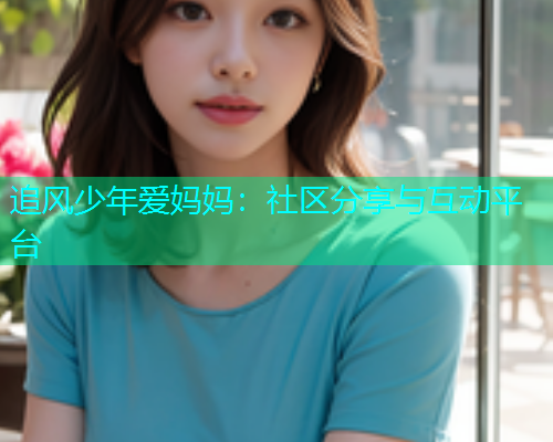 追风少年爱妈妈：社区分享与互动平台