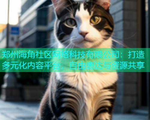 郑州海角社区网络科技有限公司：打造多元化内容平台，自由表达与资源共享
