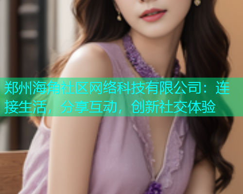 郑州海角社区网络科技有限公司：连接生活，分享互动，创新社交体验