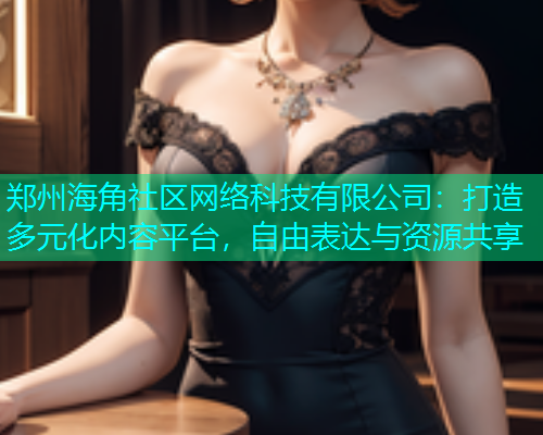 郑州海角社区网络科技有限公司：打造多元化内容平台，自由表达与资源共享