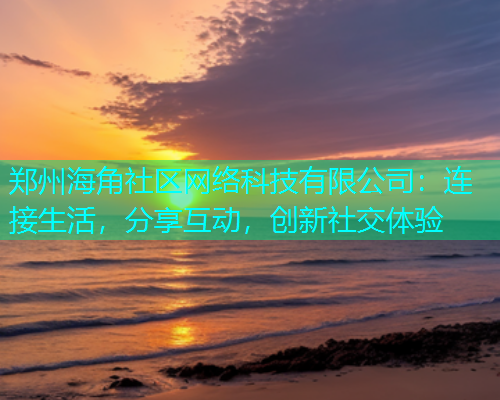 郑州海角社区网络科技有限公司：连接生活，分享互动，创新社交体验