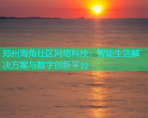 郑州海角社区网络科技：智能生活解决方案与数字创新平台