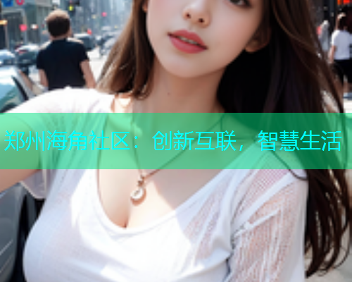 郑州海角社区：创新互联，智慧生活