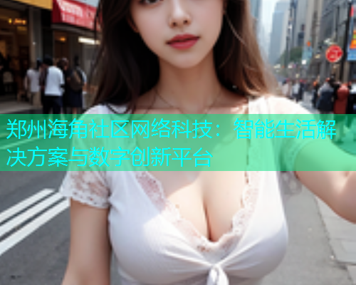 郑州海角社区网络科技：智能生活解决方案与数字创新平台