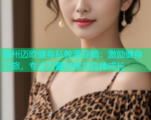 郑州迈欧健身私教潘亚楠：激励健身之旅，专注力量训练与自律成长