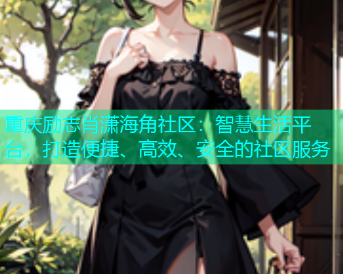 重庆励志肖潇海角社区：智慧生活平台，打造便捷、高效、安全的社区服务