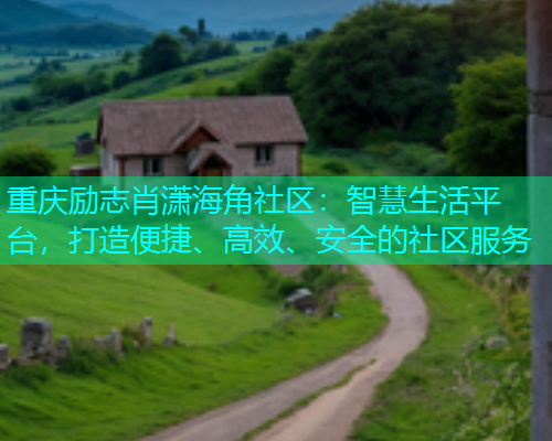重庆励志肖潇海角社区：智慧生活平台，打造便捷、高效、安全的社区服务