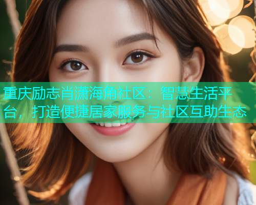 重庆励志肖潇海角社区：智慧生活平台，打造便捷居家服务与社区互助生态