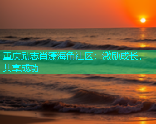 重庆励志肖潇海角社区：激励成长，共享成功