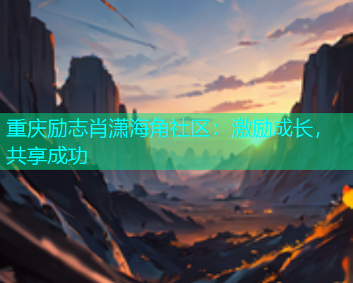 重庆励志肖潇海角社区：激励成长，共享成功