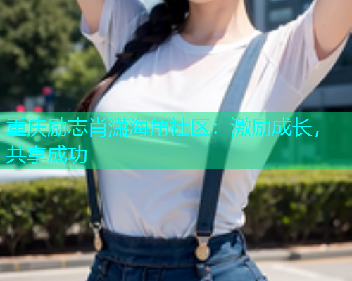 重庆励志肖潇海角社区：激励成长，共享成功