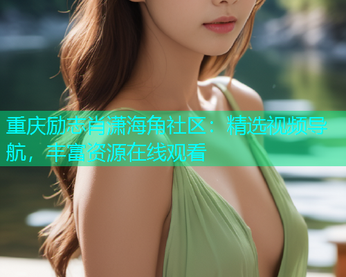 重庆励志肖潇海角社区：精选视频导航，丰富资源在线观看