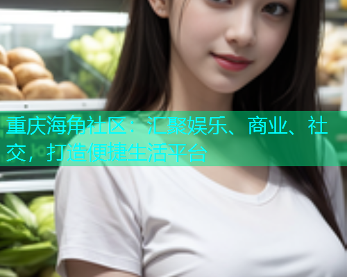 重庆海角社区：汇聚娱乐、商业、社交，打造便捷生活平台