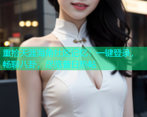 重拾天涯海角社区记忆：一键登录，畅聊八卦，尽览昔日热帖