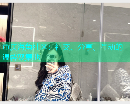 重庆海角社区：社交、分享、互动的温馨聚集地