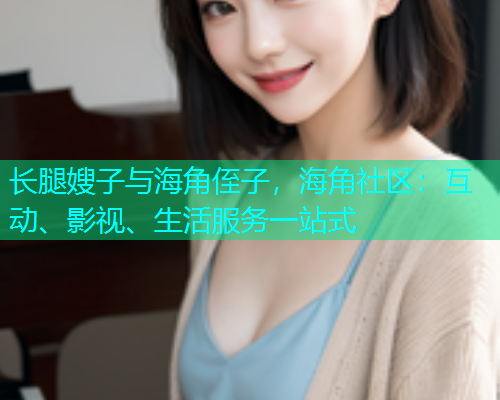 长腿嫂子与海角侄子，海角社区：互动、影视、生活服务一站式