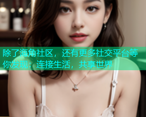 除了海角社区，还有更多社交平台等你发现：连接生活，共享世界