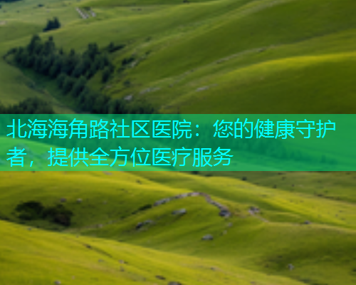 北海海角路社区医院：您的健康守护者，提供全方位医疗服务