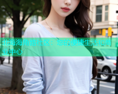 北海海角路社区：您的便捷生活和商业中心