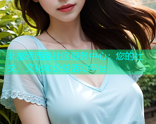 北部湾西路社区服务中心：您的社交、文化和公益活动平台