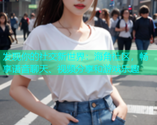 发现你的社交新世界：海角社区，畅享语音聊天、视频分享和游戏乐趣