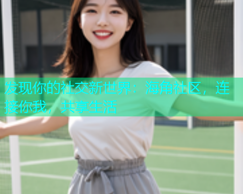发现你的社交新世界：海角社区，连接你我，共享生活