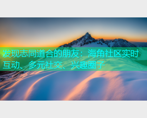 发现志同道合的朋友：海角社区实时互动、多元社交、兴趣圈子