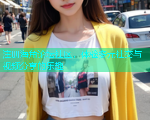 注册海角论坛社区，体验多元社交与视频分享的乐趣