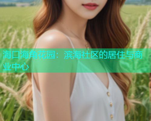 海口海角花园：滨海社区的居住与商业中心