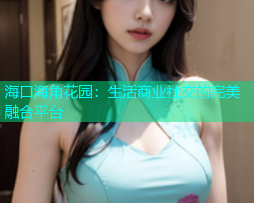 海口海角花园：生活商业社交的完美融合平台