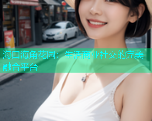 海口海角花园：生活商业社交的完美融合平台