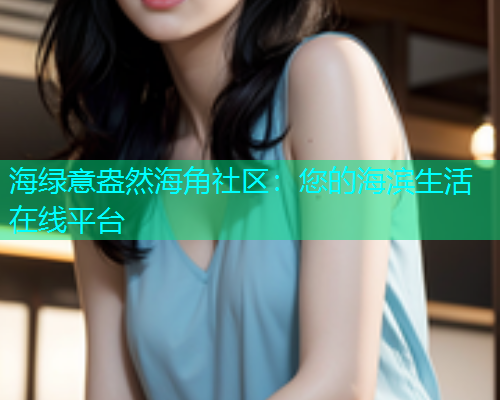 海绿意盎然海角社区：您的海滨生活在线平台